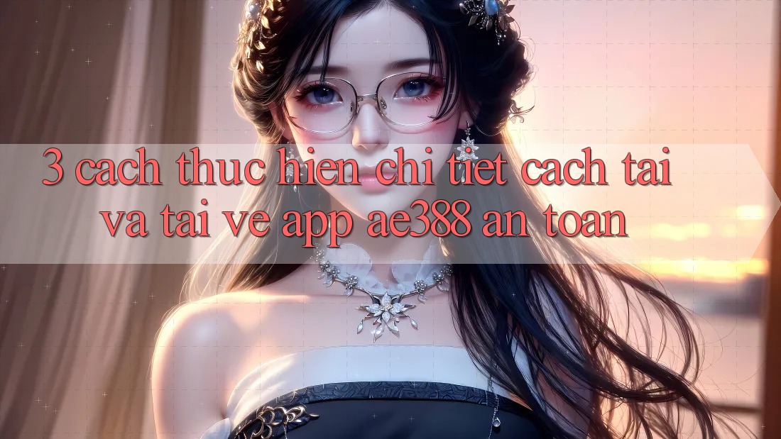 3. Cách thực hiện chi tiết cách tải và tải về App ae388 an toàn 3. Cách thực hiện chi tiết cách tải và tải về App ae388 an toàn