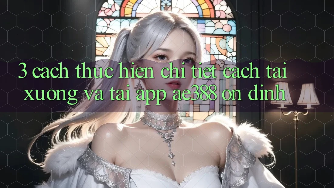 3. Cách thực hiện chi tiết cách tải xuống và tải App ae388 ổn định 3. Cách thực hiện chi tiết cách tải xuống và tải App ae388 ổn định