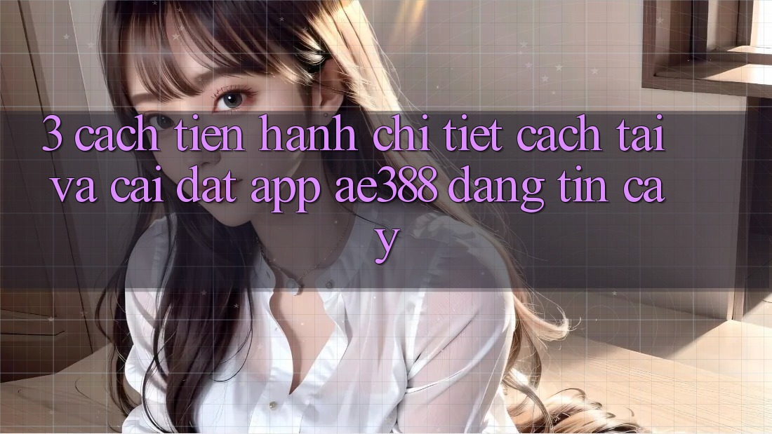 3. Cách tiến hành chi tiết cách tải và cài đặt App ae388 đáng tin cậy 3. Cách tiến hành chi tiết cách tải và cài đặt App ae388 đáng tin cậy