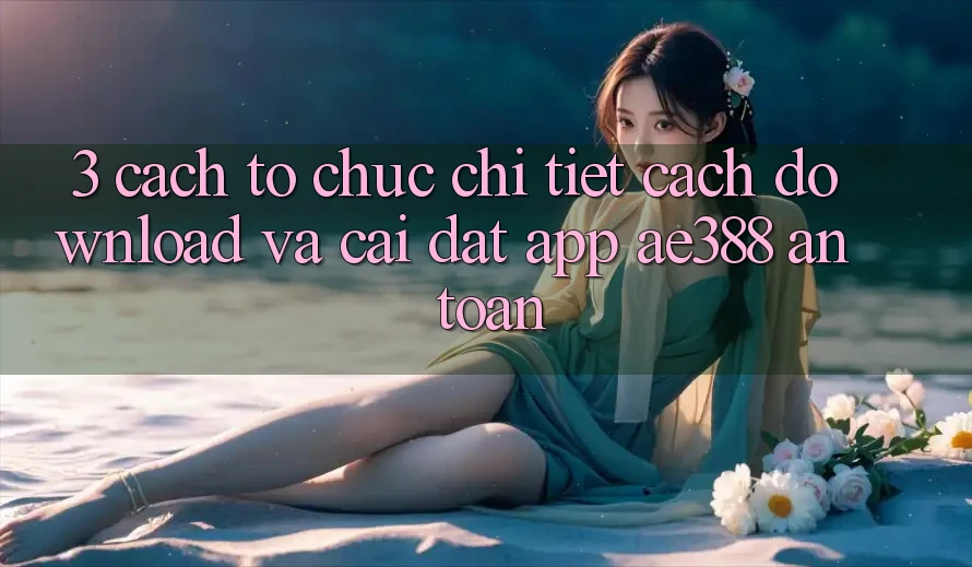 3. Cách tổ chức chi tiết cách download và cài đặt App ae388 an toàn 3. Cách tổ chức chi tiết cách download và cài đặt App ae388 an toàn