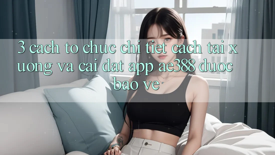 3. Cách tổ chức chi tiết cách tải xuống và cài đặt App ae388 được bảo vệ 3. Cách tổ chức chi tiết cách tải xuống và cài đặt App ae388 được bảo vệ