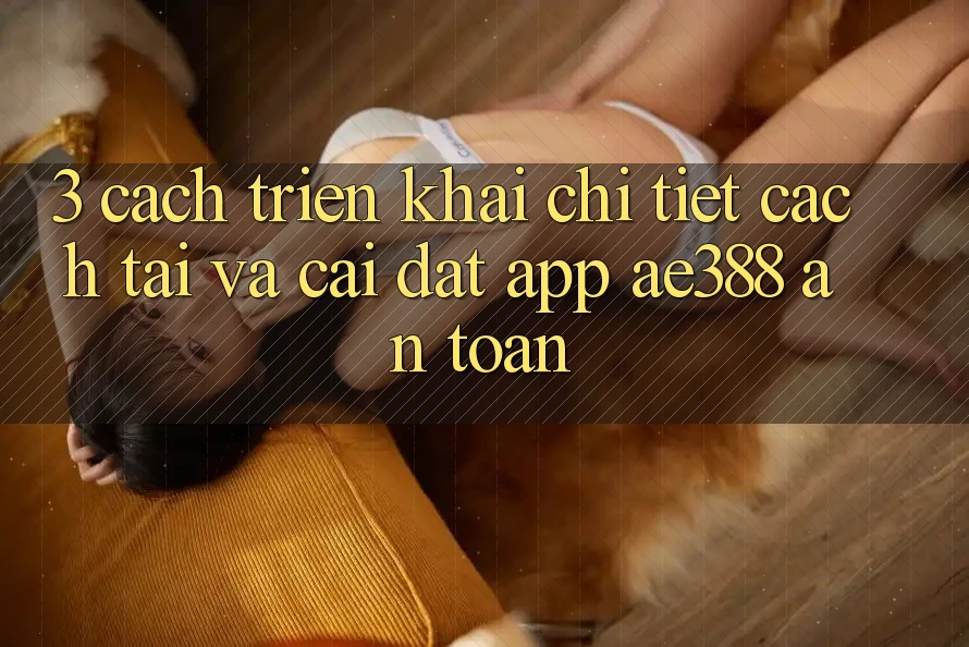 3. Cách triển khai chi tiết cách tải và cài đặt App ae388 an toàn 3. Cách triển khai chi tiết cách tải và cài đặt App ae388 an toàn