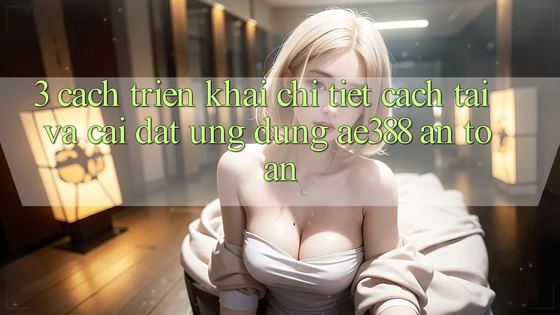3. Cách triển khai chi tiết cách tải và cài đặt Ứng dụng ae388 an toàn 3. Cách triển khai chi tiết cách tải và cài đặt Ứng dụng ae388 an toàn