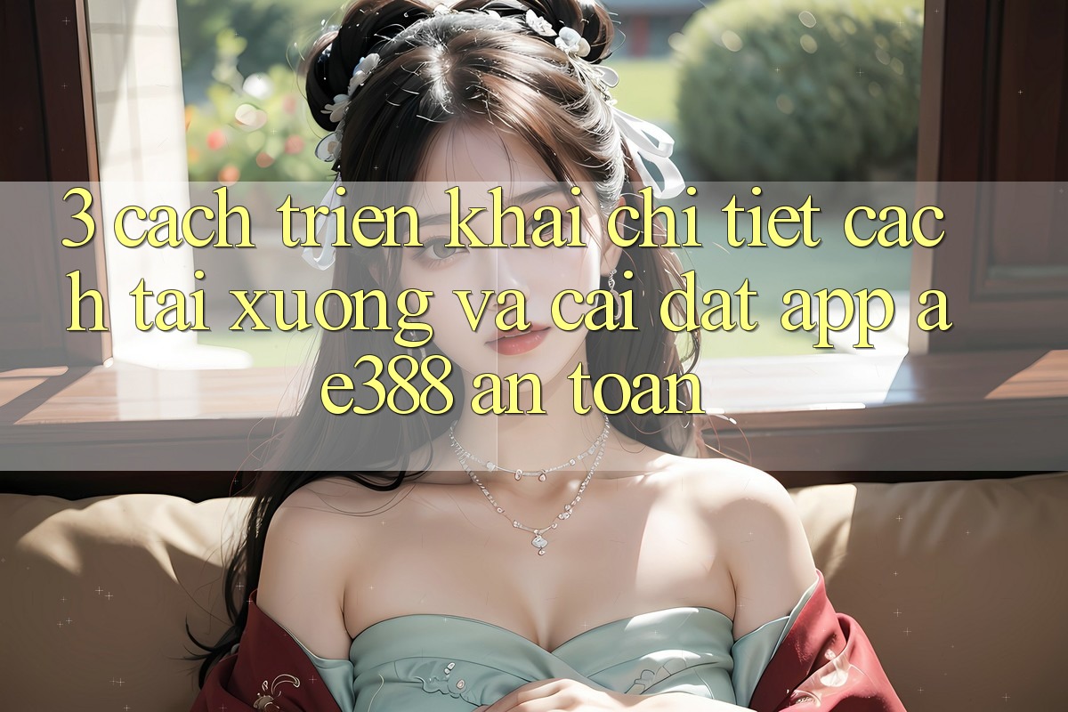 3. Cách triển khai chi tiết cách tải xuống và cài đặt App ae388 an toàn 3. Cách triển khai chi tiết cách tải xuống và cài đặt App ae388 an toàn