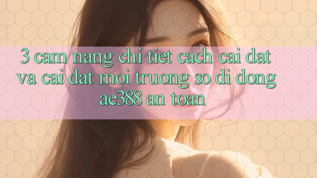 3. Cẩm nang chi tiết cách cài đặt và cài đặt Môi trường số di động ae388 an toàn 3. Cẩm nang chi tiết cách cài đặt và cài đặt Môi trường số di động ae388 an toàn