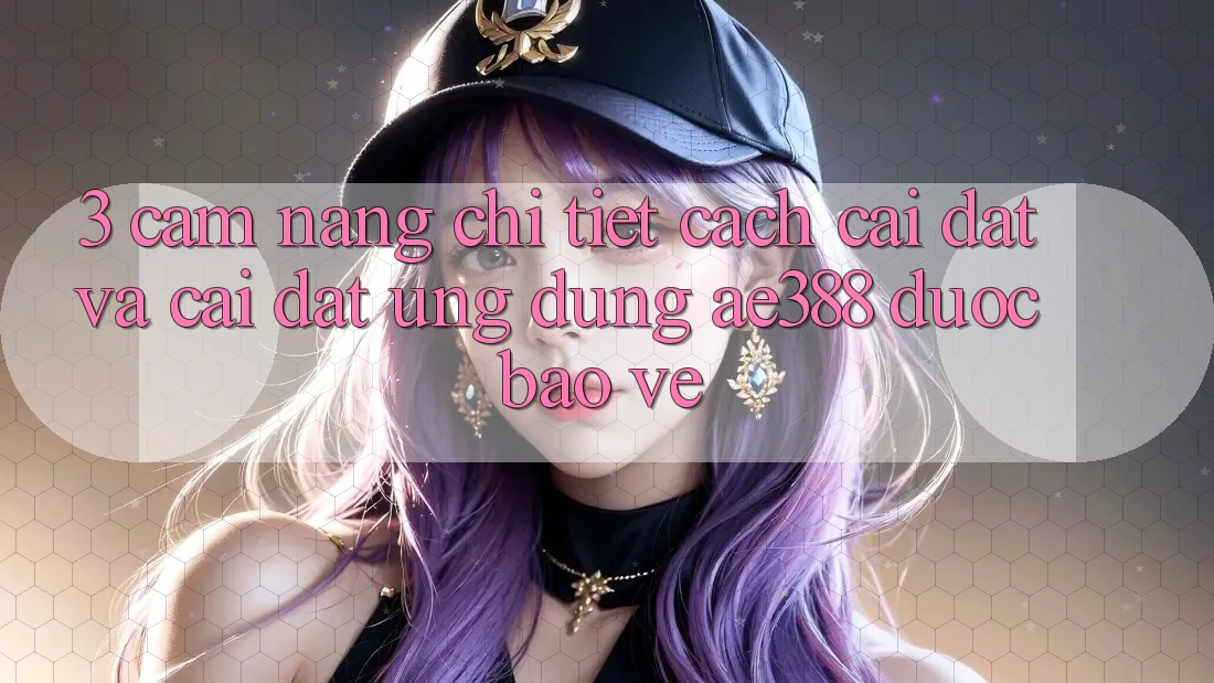 3. Cẩm nang chi tiết cách cài đặt và cài đặt Ứng dụng ae388 được bảo vệ