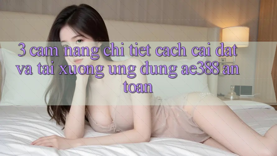 3. Cẩm nang chi tiết cách cài đặt và tải xuống Ứng dụng ae388 an toàn