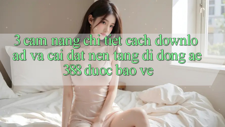 3. Cẩm nang chi tiết cách download và cài đặt Nền tảng di động ae388 được bảo vệ 3. Cẩm nang chi tiết cách download và cài đặt Nền tảng di động ae388 được bảo vệ