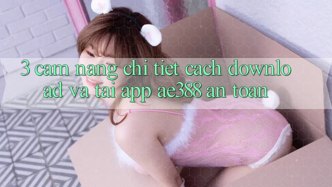 3. Cẩm nang chi tiết cách download và tải App ae388 an toàn 3. Cẩm nang chi tiết cách download và tải App ae388 an toàn