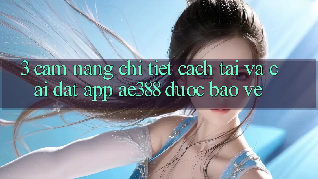 3. Cẩm nang chi tiết cách tải và cài đặt App ae388 được bảo vệ