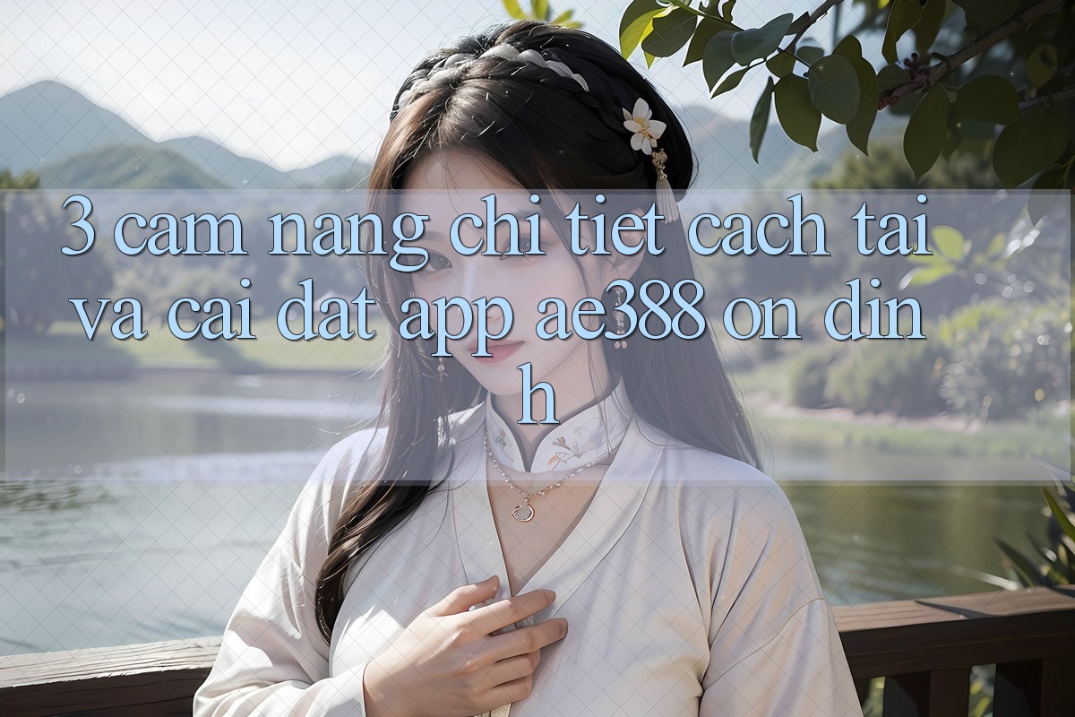 3. Cẩm nang chi tiết cách tải và cài đặt App ae388 ổn định 3. Cẩm nang chi tiết cách tải và cài đặt App ae388 ổn định
