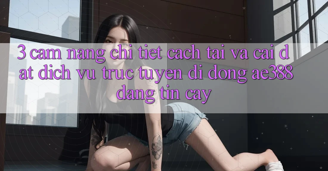 3. Cẩm nang chi tiết cách tải và cài đặt Dịch vụ trực tuyến di động ae388 đáng tin cậy 3. Cẩm nang chi tiết cách tải và cài đặt Dịch vụ trực tuyến di động ae388 đáng tin cậy