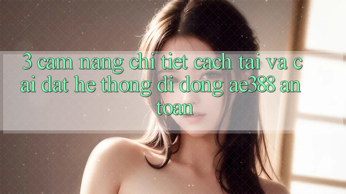 3. Cẩm nang chi tiết cách tải và cài đặt Hệ thống di động ae388 an toàn 3. Cẩm nang chi tiết cách tải và cài đặt Hệ thống di động ae388 an toàn