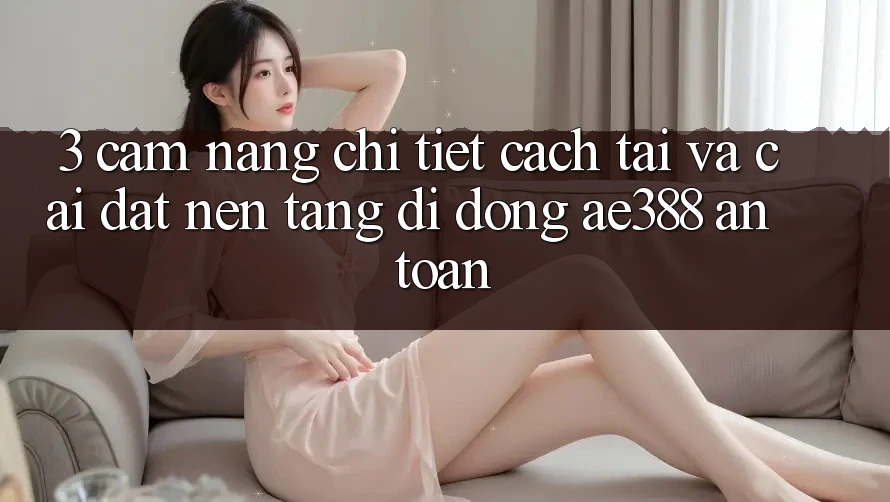3. Cẩm nang chi tiết cách tải và cài đặt Nền tảng di động ae388 an toàn 3. Cẩm nang chi tiết cách tải và cài đặt Nền tảng di động ae388 an toàn