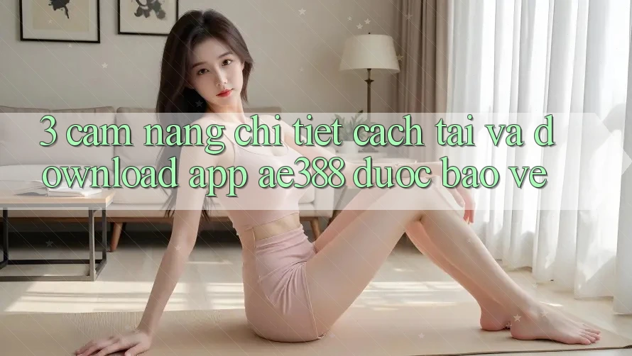 3. Cẩm nang chi tiết cách tải và download App ae388 được bảo vệ