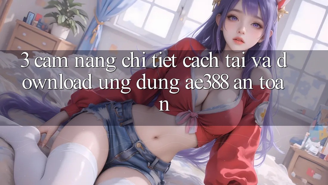 3. Cẩm nang chi tiết cách tải và download Ứng dụng ae388 an toàn 3. Cẩm nang chi tiết cách tải và download Ứng dụng ae388 an toàn