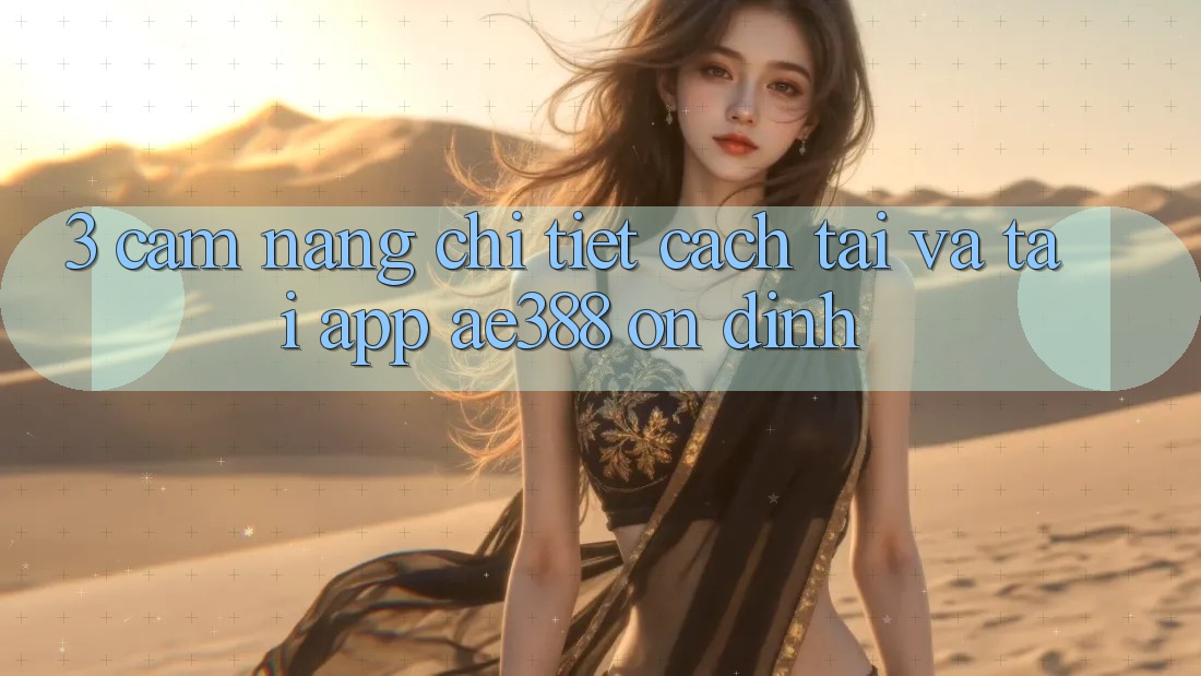 3. Cẩm nang chi tiết cách tải và tải App ae388 ổn định