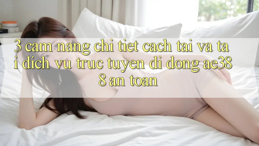 3. Cẩm nang chi tiết cách tải và tải Dịch vụ trực tuyến di động ae388 an toàn 3. Cẩm nang chi tiết cách tải và tải Dịch vụ trực tuyến di động ae388 an toàn