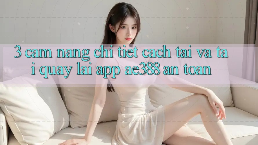 3. Cẩm nang chi tiết cách tải và tải quay lại App ae388 an toàn 3. Cẩm nang chi tiết cách tải và tải quay lại App ae388 an toàn