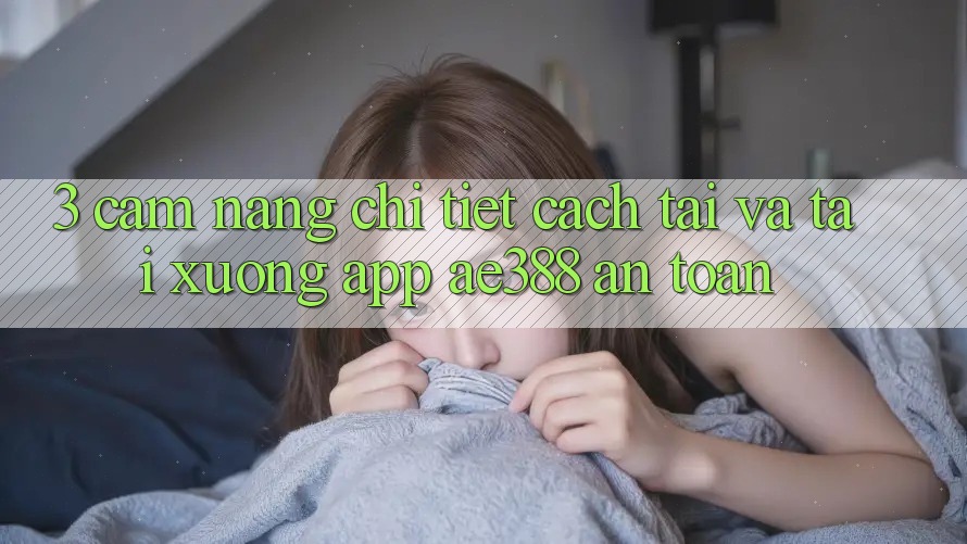 3. Cẩm nang chi tiết cách tải và tải xuống App ae388 an toàn