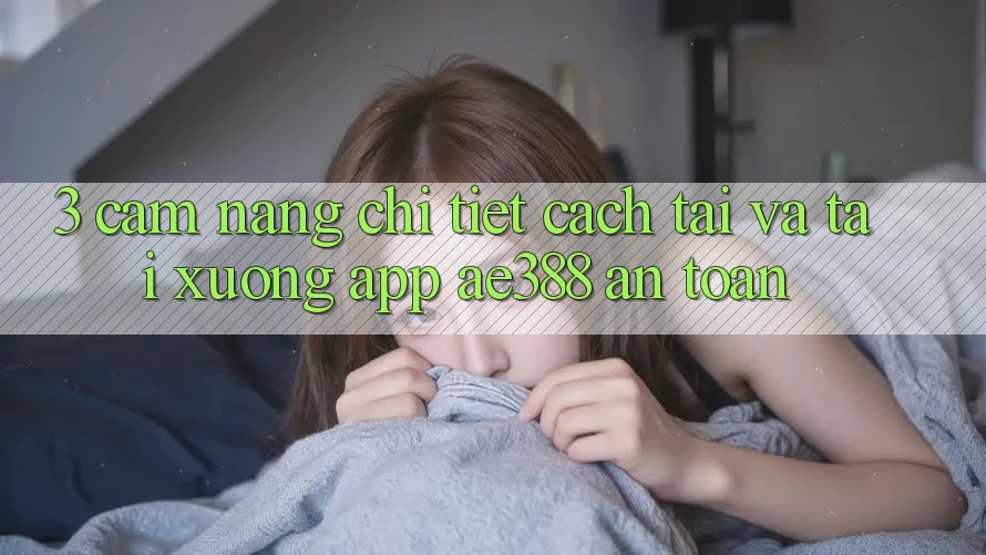 3. Cẩm nang chi tiết cách tải và tải xuống App ae388 an toàn 3. Cẩm nang chi tiết cách tải và tải xuống App ae388 an toàn