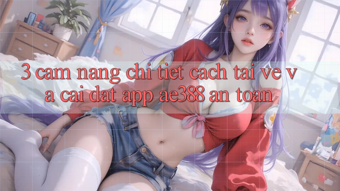 3. Cẩm nang chi tiết cách tải về và cài đặt App ae388 an toàn