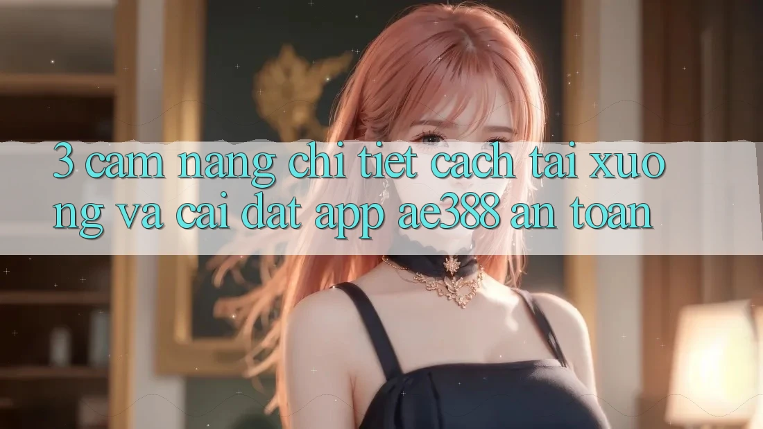 3. Cẩm nang chi tiết cách tải xuống và cài đặt App ae388 an toàn 3. Cẩm nang chi tiết cách tải xuống và cài đặt App ae388 an toàn