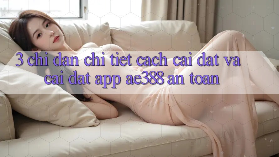 3. Chỉ dẫn chi tiết cách cài đặt và cài đặt App ae388 an toàn 3. Chỉ dẫn chi tiết cách cài đặt và cài đặt App ae388 an toàn