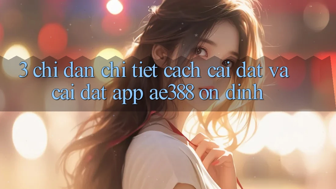 3. Chỉ dẫn chi tiết cách cài đặt và cài đặt App ae388 ổn định 3. Chỉ dẫn chi tiết cách cài đặt và cài đặt App ae388 ổn định