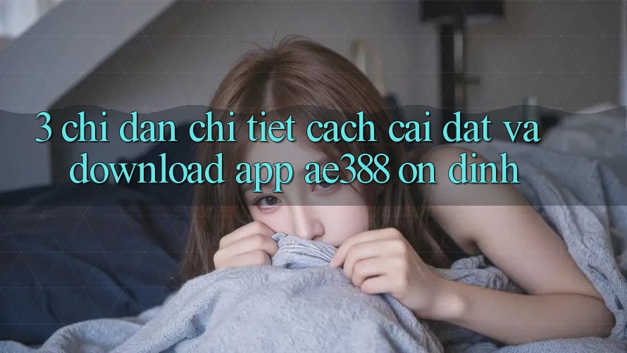 3. Chỉ dẫn chi tiết cách cài đặt và download App ae388 ổn định 3. Chỉ dẫn chi tiết cách cài đặt và download App ae388 ổn định