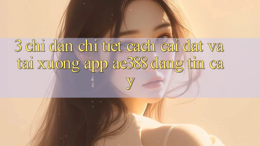 3. Chỉ dẫn chi tiết cách cài đặt và tải xuống App ae388 đáng tin cậy 3. Chỉ dẫn chi tiết cách cài đặt và tải xuống App ae388 đáng tin cậy