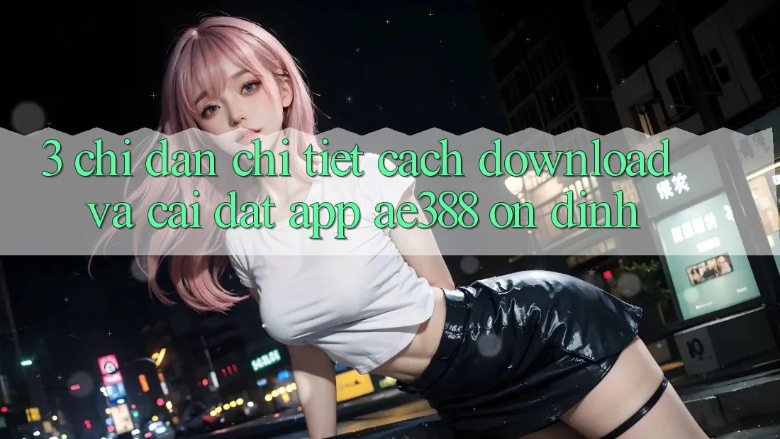 3. Chỉ dẫn chi tiết cách download và cài đặt App ae388 ổn định 3. Chỉ dẫn chi tiết cách download và cài đặt App ae388 ổn định