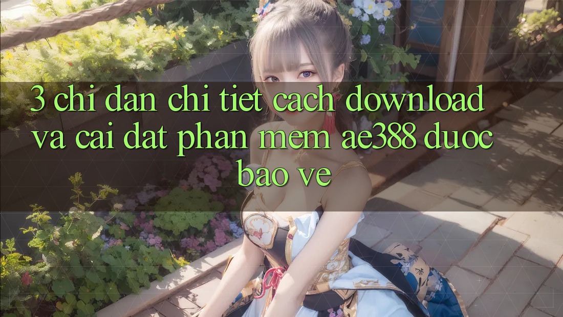 3. Chỉ dẫn chi tiết cách download và cài đặt Phần mềm ae388 được bảo vệ 3. Chỉ dẫn chi tiết cách download và cài đặt Phần mềm ae388 được bảo vệ
