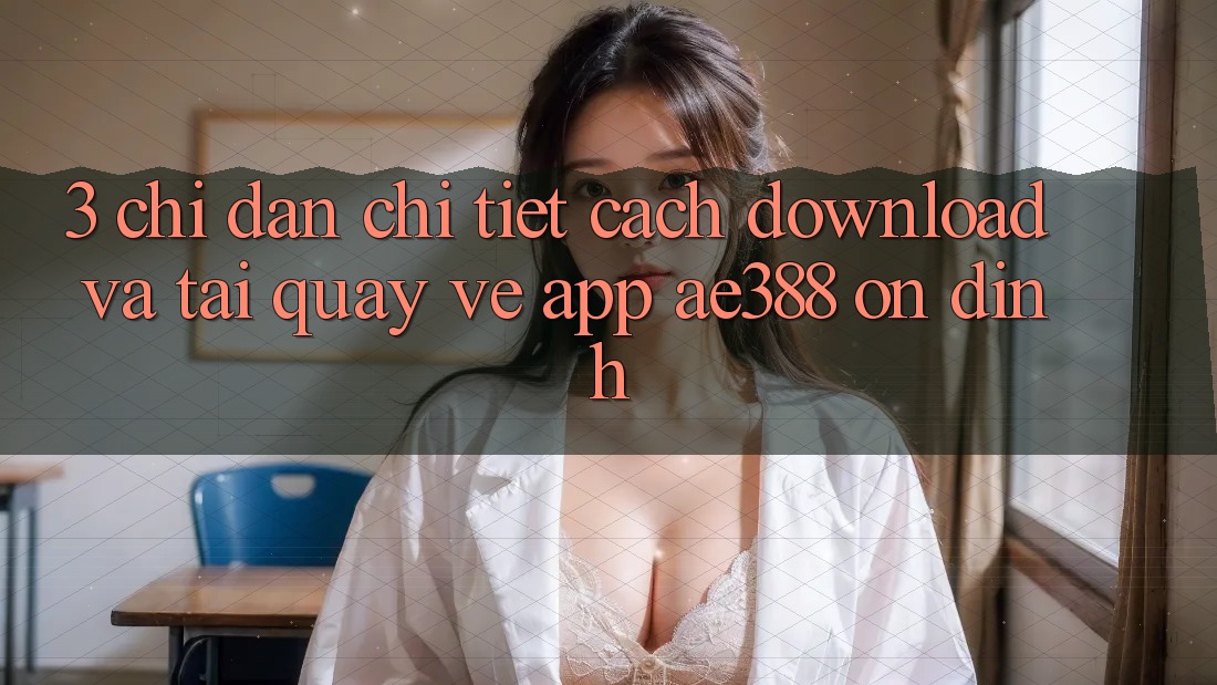 3. Chỉ dẫn chi tiết cách download và tải quay về App ae388 ổn định 3. Chỉ dẫn chi tiết cách download và tải quay về App ae388 ổn định