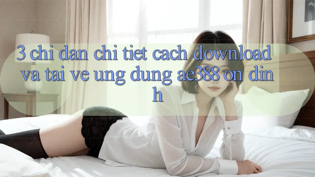 3. Chỉ dẫn chi tiết cách download và tải về Ứng dụng ae388 ổn định 3. Chỉ dẫn chi tiết cách download và tải về Ứng dụng ae388 ổn định