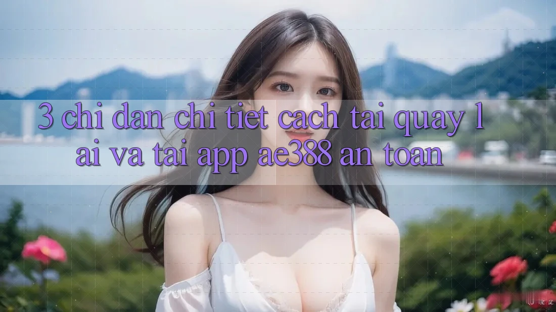 3. Chỉ dẫn chi tiết cách tải quay lại và tải App ae388 an toàn 3. Chỉ dẫn chi tiết cách tải quay lại và tải App ae388 an toàn