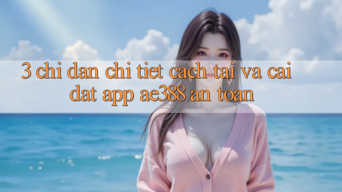 3. Chỉ dẫn chi tiết cách tải và cài đặt App ae388 an toàn 3. Chỉ dẫn chi tiết cách tải và cài đặt App ae388 an toàn