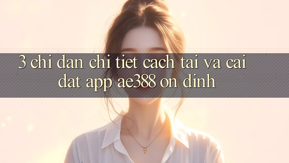 3. Chỉ dẫn chi tiết cách tải và cài đặt App ae388 ổn định 3. Chỉ dẫn chi tiết cách tải và cài đặt App ae388 ổn định