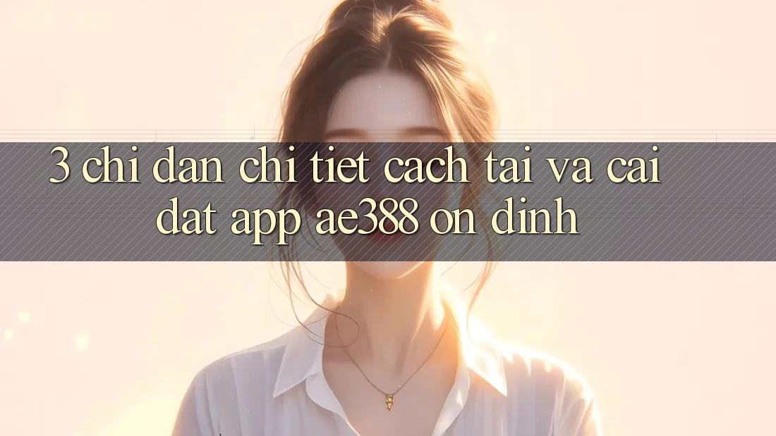 3. Chỉ dẫn chi tiết cách tải và cài đặt App ae388 ổn định 3. Chỉ dẫn chi tiết cách tải và cài đặt App ae388 ổn định