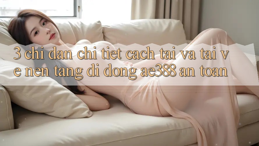 3. Chỉ dẫn chi tiết cách tải và tải về Nền tảng di động ae388 an toàn 3. Chỉ dẫn chi tiết cách tải và tải về Nền tảng di động ae388 an toàn