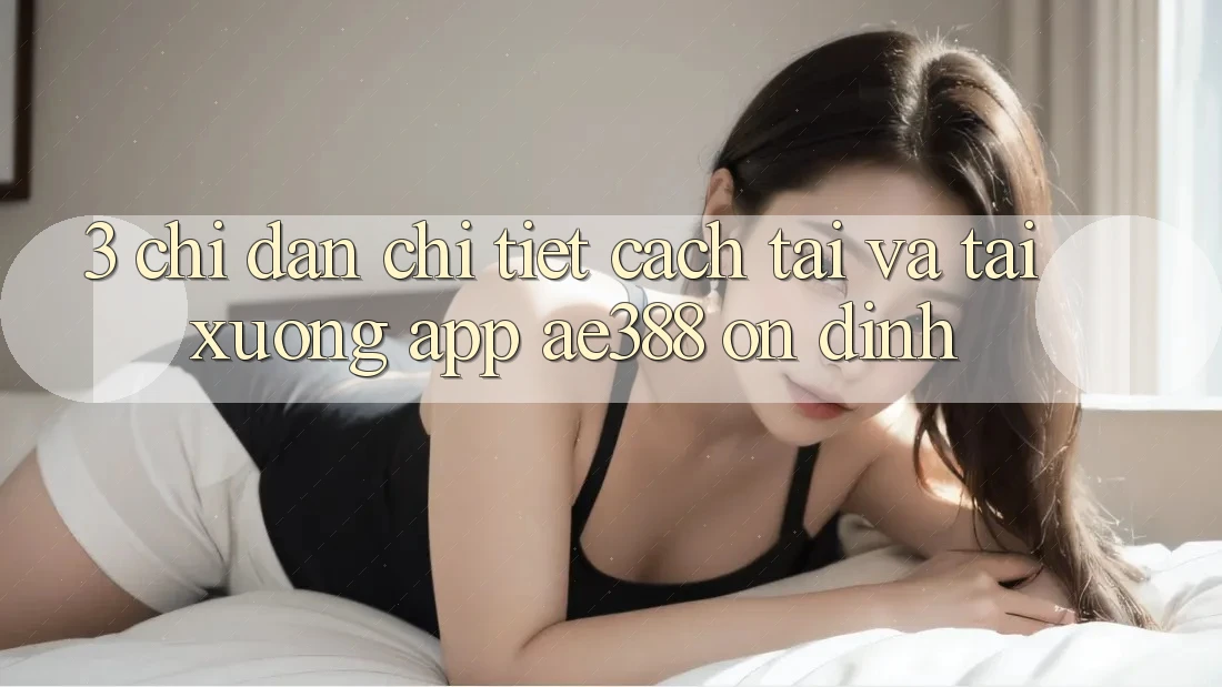 3. Chỉ dẫn chi tiết cách tải và tải xuống App ae388 ổn định 3. Chỉ dẫn chi tiết cách tải và tải xuống App ae388 ổn định