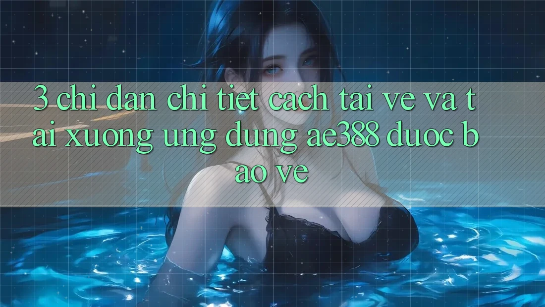 3. Chỉ dẫn chi tiết cách tải về và tải xuống Ứng dụng ae388 được bảo vệ 3. Chỉ dẫn chi tiết cách tải về và tải xuống Ứng dụng ae388 được bảo vệ