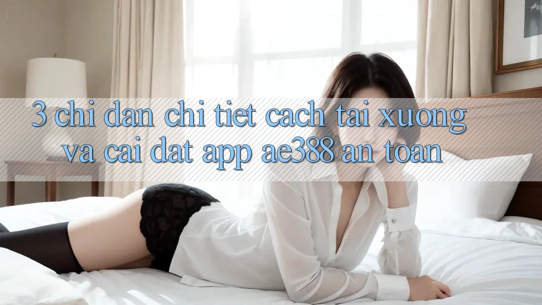 3. Chỉ dẫn chi tiết cách tải xuống và cài đặt App ae388 an toàn