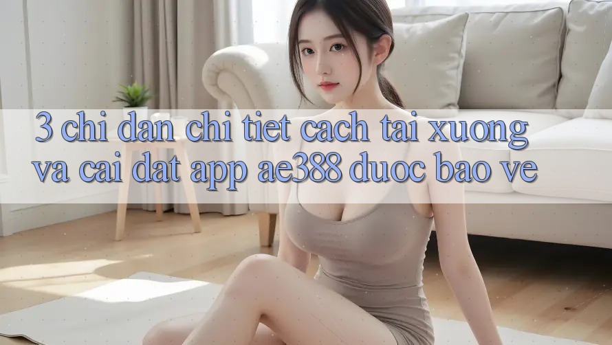 3. Chỉ dẫn chi tiết cách tải xuống và cài đặt App ae388 được bảo vệ