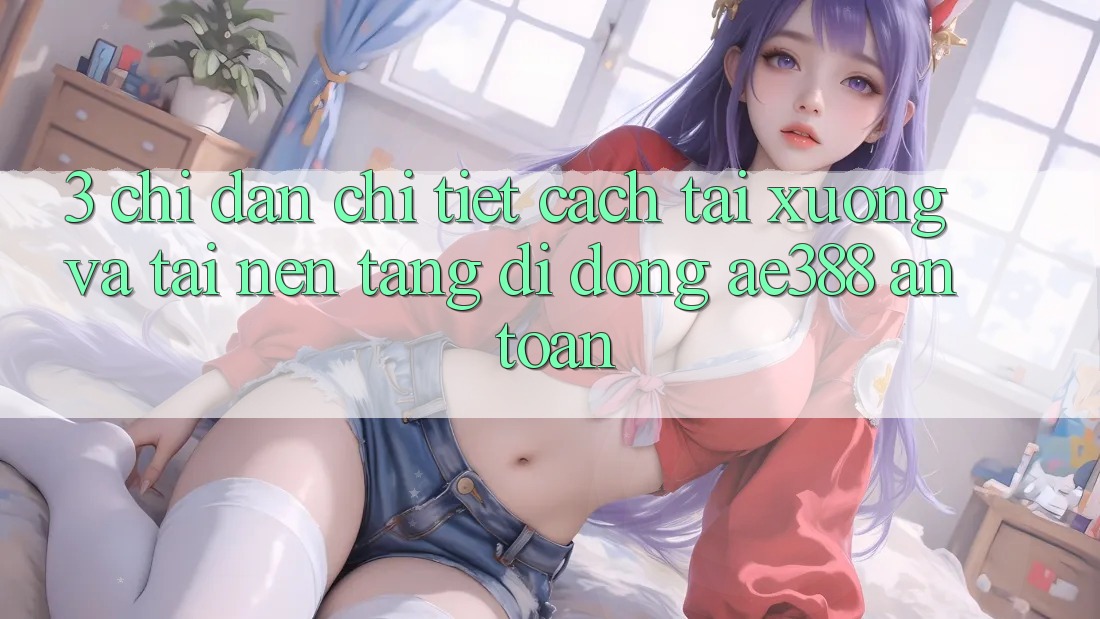 3. Chỉ dẫn chi tiết cách tải xuống và tải Nền tảng di động ae388 an toàn 3. Chỉ dẫn chi tiết cách tải xuống và tải Nền tảng di động ae388 an toàn