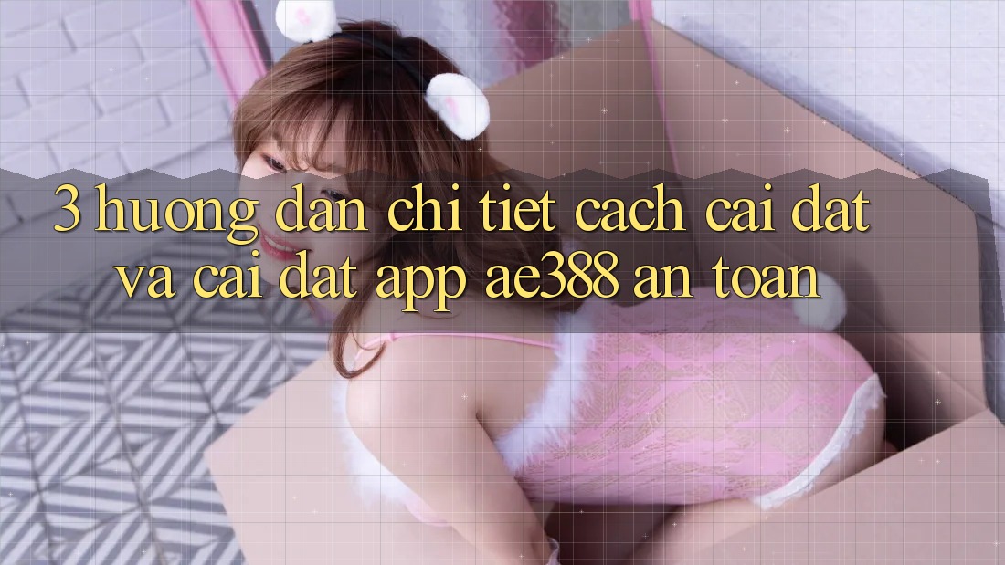 3. Hướng dẫn chi tiết cách cài đặt và cài đặt App ae388 an toàn 3. Hướng dẫn chi tiết cách cài đặt và cài đặt App ae388 an toàn