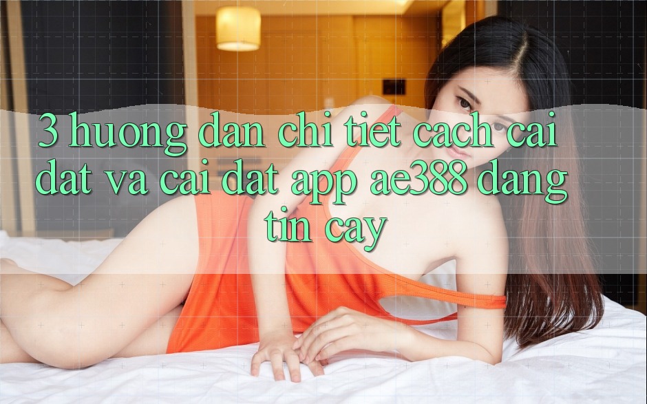 3. Hướng dẫn chi tiết cách cài đặt và cài đặt App ae388 đáng tin cậy 3. Hướng dẫn chi tiết cách cài đặt và cài đặt App ae388 đáng tin cậy