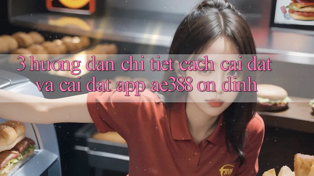 3. Hướng dẫn chi tiết cách cài đặt và cài đặt App ae388 ổn định 3. Hướng dẫn chi tiết cách cài đặt và cài đặt App ae388 ổn định