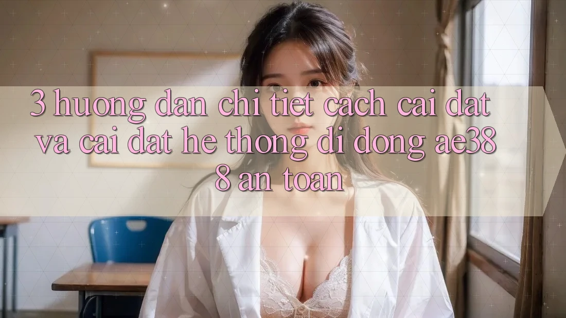 3. Hướng dẫn chi tiết cách cài đặt và cài đặt Hệ thống di động ae388 an toàn 3. Hướng dẫn chi tiết cách cài đặt và cài đặt Hệ thống di động ae388 an toàn