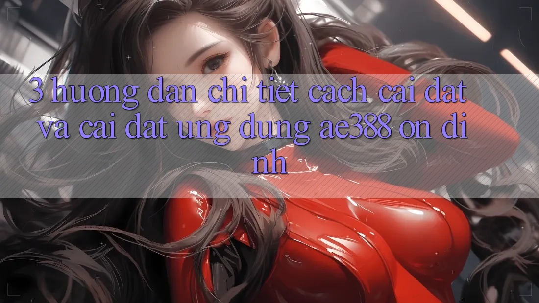 3. Hướng dẫn chi tiết cách cài đặt và cài đặt Ứng dụng ae388 ổn định